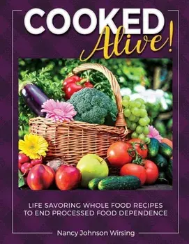 Cooked Alive!: Life Savoring Whole Food Recipes to End Processed Food Dependence, Paperback/Nancy Wirsing