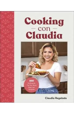 Cooking Con Claudia: 100 Authentic, Family-Style Mexican Recipes - Claudia Regalado