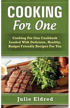 Cooking for One: Cooking for One Cookbook Loaded with Delicious, Healthy, Budget Friendly Recipes for You - Julie Eldred