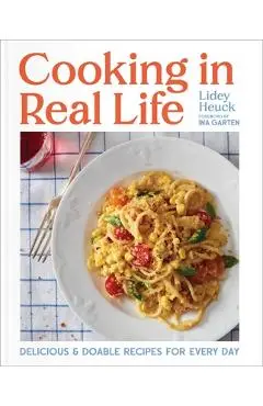 Cooking in Real Life: Delicious & Doable Recipes for Every Day (a Cookbook) - Lidey Heuck