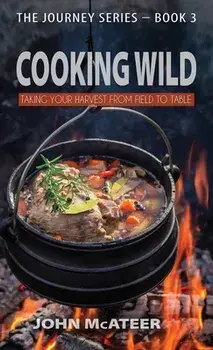 Cooking Wild: Taking Your Harvest From Field to Table, Hardcover/John McAteer