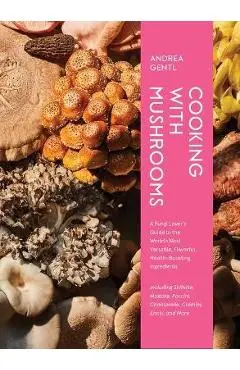 Cooking with Mushrooms: A Fungi Lover's Guide to the World's Most Versatile, Flavorful, Health-Boosting Ingredients - Andrea Gentl