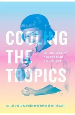 Cooling the Tropics: Ice, Indigeneity, and Hawaiian Refreshment - Hi'ilei Julia Kawehipuaakahao Hobart