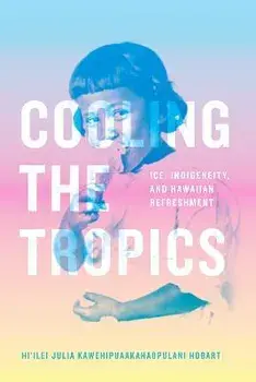 Cooling the Tropics: Ice, Indigeneity, and Hawaiian Refreshment, Paperback/Hi'Ilei Julia Kawehipuaakahao Hobart