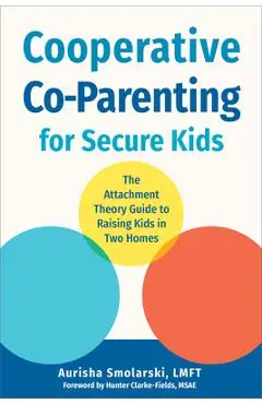 Cooperative Co-Parenting for Secure Kids: The Attachment Theory Guide to Raising Kids in Two Homes - Aurisha Smolarski