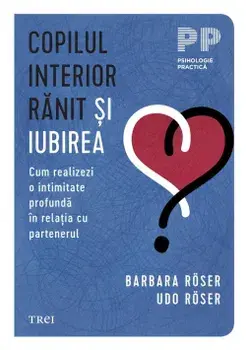 Copilul interior ranit si iubirea. Cum realizezi o intimitate profunda in relatia cu partenerul/Barbara Roser, Udo Roser