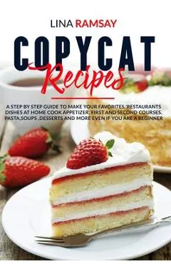 Copycat Recipes: A Step by Step Guide to Make Your Favorites 'Restaurants Dishes at Home Cook Appetizer, First and Second Courses, Past - Lina Ramsay