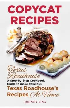Copycat Recipes: Texas Roadhouse. A Step-by-Step Cookbook Guide to make delicious Texas Roadhouse's Recipes at Home - Johnny Lina