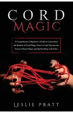 CORD Magic: A Comprehensive Beginner's Guide to Learn about the Realms of Cord Magic from A-Z and Tap into the Power of Knot Magic - Leslie Pratt