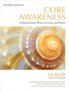 Core Awareness: Enhancing Yoga, Pilates, Exercise, and Dance, Paperback/Liz Koch