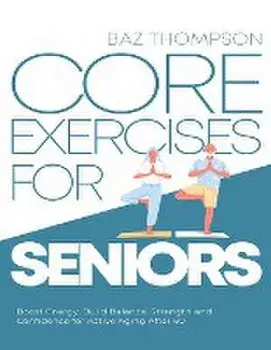 Core Exercises for Seniors: Boost Energy, Build Balance, Strength and Confidence for Active Aging After 60, Paperback/Baz Thompson