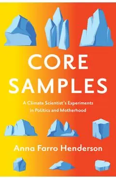 Core Samples: A Climate Scientist's Experiments in Politics and Motherhood - Anna Farro Henderson