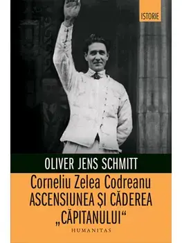 Corneliu Zelea Codreanu. Ascensiunea si caderea "Capitanului"/Oliver Jens Schmitt