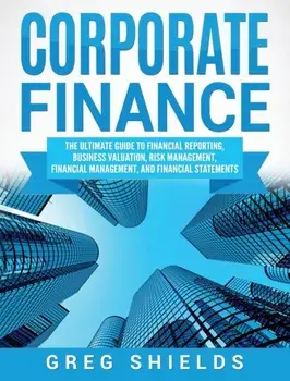 Corporate Finance: The Ultimate Guide to Financial Reporting, Business Valuation, Risk Management, Financial Management, and Financial St, Hardcover/Greg Shields