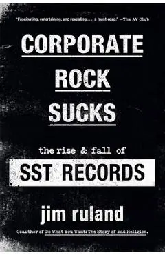 Corporate Rock Sucks: The Rise and Fall of Sst Records - Jim Ruland