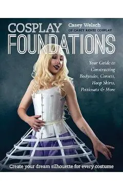 Cosplay Foundations: Your Guide to Constructing Bodysuits, Corsets, Hoop Skirts, Petticoats & More - Casey Welsch