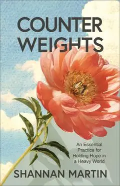Counterweights: An Essential Practice for Holding Hope in a Heavy World - Shannan Martin