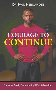 Courage to Continue: Steps for Boldly Surmounting Life's Adversities, Paperback/Dr Ivan Hernandez