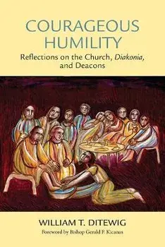 Courageous Humility: Reflections on the Church, Diakonia, and Deacons, Paperback/William T. Ditewig