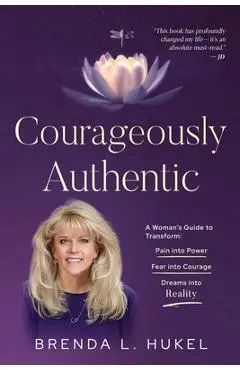 Courageously Authentic: A Woman's Guide to Transform: Pain into Power, Fear into Courage, Dreams into Reality - Brenda L. Hukel