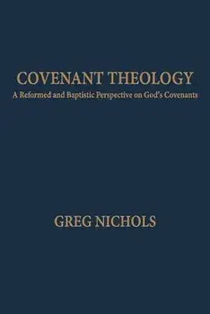 Covenant Theology: A Reformed and Baptistic Perspective on God's Covenants, Paperback/Greg Nichols
