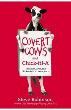 Covert Cows and Chick-Fil-A: How Faith, Cows, and Chicken Built an Iconic Brand - Steve Robinson