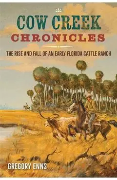 Cow Creek Chronicles: The Rise and Fall of an Early Florida Cattle Ranch - Gregory Enns