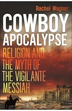 Cowboy Apocalypse: Religion and the Myth of the Vigilante Messiah - Rachel Wagner