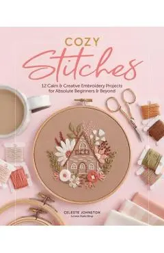 Cozy Stitches: 12 Calm & Creative Embroidery Projects for Absolute Beginners & Beyond - Celeste Johnston