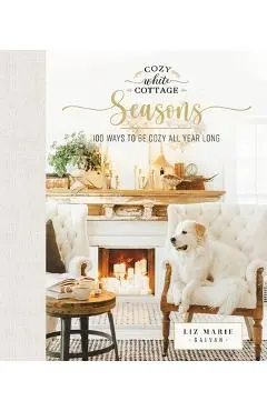 Cozy White Cottage Seasons: 100 Ways to Be Cozy All Year Long - Liz Marie Galvan