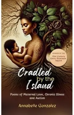 Cradled By The Island: Poems of Maternal Love, Chronic Illness and Autism - Annabelle Gonzalez