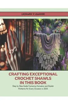 Crafting Exceptional Crochet Shawls in this Book: Step by Step Guide Featuring Exclusive and Stylish Patterns for Every Occasion in 2024 - Leonard V. Leander