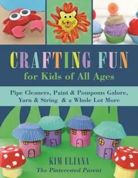 Crafting Fun for Kids of All Ages: Pipe Cleaners, Paint & POM-Poms Galore, Yarn & String & a Whole Lot More, Paperback/Kim Uliana