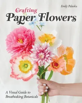 Crafting Paper Flowers. A Visual Guide to Breathtaking Botanicals, Paperback/Emily Paluska