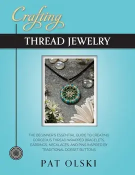 Crafting Thread Jewelry: The Beginner's Essential Guide to Creating Gorgeous Thread Wrapped Bracelets, Earrings, Necklaces, and Pins Inspired b/Pat Olski