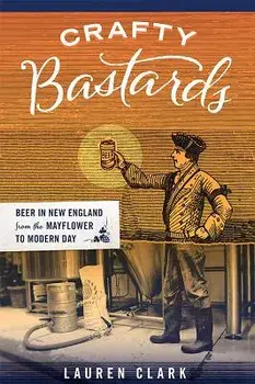 Crafty Bastards: Beer in New England from the Mayflower to Modern Day, Paperback/Lauren Clark