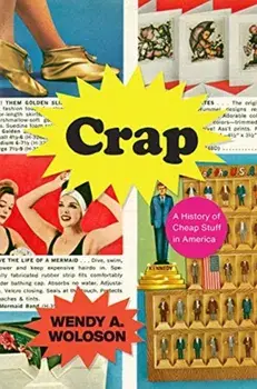Crap - A History of Cheap Stuff in America, Hardback/Wendy A. Woloson