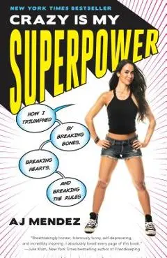 Crazy Is My Superpower: How I Triumphed by Breaking Bones, Breaking Hearts, and Breaking the Rules - A. J. Mendez