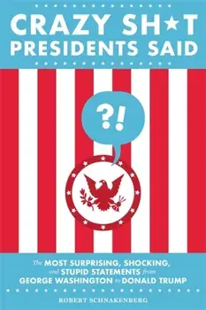 Crazy Sh*t Presidents Said: The Most Surprising, Shocking, and Stupid Statements from George Washington to Donald Trump, Paperback/Robert Schnakenberg