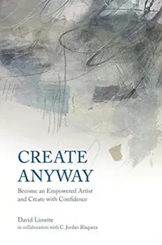 Create Anyway: Become an Empowered Artist and Create with Confidence, Paperback/David Limrite
