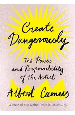 Create Dangerously: The Power and Responsibility of the Artist - Albert Camus