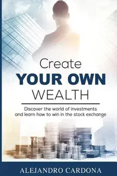 Create Your Own Wealth: Discover the World of Investments and Learn How to Win in the Stock Exchange, Paperback/Alejandro Cardona