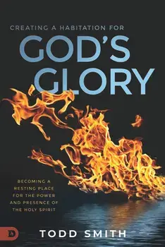 Creating a Habitation for God's Glory: Becoming a Resting Place for the Power and Presence of the Holy Spirit, Paperback/Todd Smith