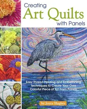 Creating Art Quilts with Panels: Easy Thread Painting and Embellishing Techniques to Create Your Own Colorful Piece of Art from Panels, Paperback/Joyce Hughes