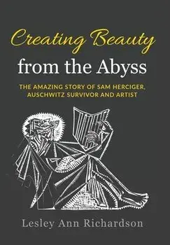 Creating Beauty from the Abyss: The Amazing Story of Sam Herciger, Auschwitz Survivor and Artist, Hardcover/Lesley Ann Richardson