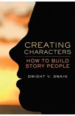 Creating Characters: How to Build Story People - Dwight V. Swain