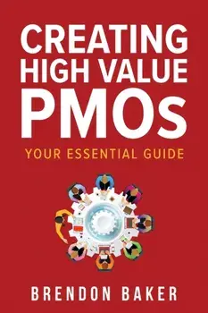 Creating High Value PMOs: Your Essential Guide, Paperback/Brendon Baker