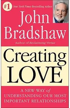 Creating Love: A New Way of Understanding Our Most Important Relationships - John Bradshaw