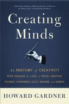 Creating Minds: An Anatomy of Creativity Seen Through the Lives of Freud, Einstein, Picasso, Stravinsky, Eliot, Graham, and Ghandi, Paperback/Howard E. Gardner