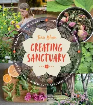 Creating Sanctuary: Sacred Garden Spaces, Plant-Based Medicine, and Daily Practices to Achieve Happiness and Well-Being, Paperback/Jessi Bloom